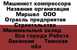 Машинист компрессора › Название организации ­ Маршал, ООО › Отрасль предприятия ­ Строительство › Минимальный оклад ­ 30 000 - Все города Работа » Вакансии   . Томская обл.